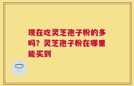 现在吃灵芝孢子粉的多吗？灵芝孢子粉在哪里能买到