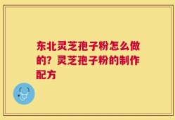 东北灵芝孢子粉怎么做的？灵芝孢子粉的制作配方