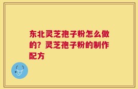 东北灵芝孢子粉怎么做的？灵芝孢子粉的制作配方