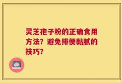 灵芝孢子粉的正确食用方法？避免排便黏腻的技巧？