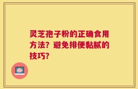 灵芝孢子粉的正确食用方法？避免排便黏腻的技巧？