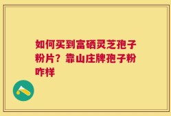 如何买到富硒灵芝孢子粉片？靠山庄牌孢子粉咋样