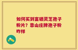 如何买到富硒灵芝孢子粉片？靠山庄牌孢子粉咋样