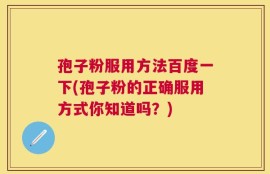 孢子粉服用方法百度一下(孢子粉的正确服用方式你知道吗？)