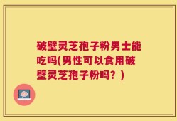 破壁灵芝孢子粉男士能吃吗(男性可以食用破壁灵芝孢子粉吗？)