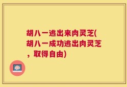 胡八一逃出来肉灵芝(胡八一成功逃出肉灵芝，取得自由)