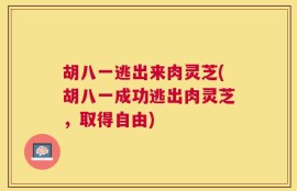 胡八一逃出来肉灵芝(胡八一成功逃出肉灵芝，取得自由)