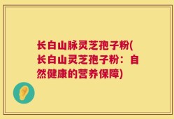 长白山脉灵芝孢子粉(长白山灵芝孢子粉：自然健康的营养保障)