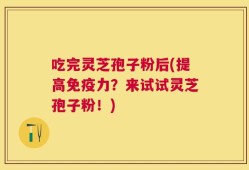 吃完灵芝孢子粉后(提高免疫力？来试试灵芝孢子粉！)