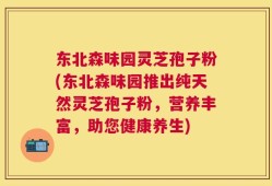东北森味园灵芝孢子粉(东北森味园推出纯天然灵芝孢子粉，营养丰富，助您健康养生)