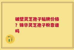 破壁灵芝孢子贴牌价格？锦华灵芝孢子粉靠谱吗