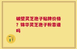 破壁灵芝孢子贴牌价格？锦华灵芝孢子粉靠谱吗
