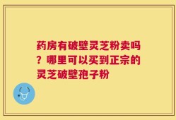 药房有破壁灵芝粉卖吗？哪里可以买到正宗的灵芝破壁孢子粉