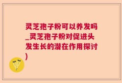 灵芝孢子粉可以养发吗_灵芝孢子粉对促进头发生长的潜在作用探讨)