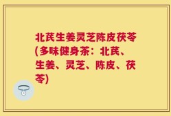 北芪生姜灵芝陈皮茯苓(多味健身茶：北芪、生姜、灵芝、陈皮、茯苓)