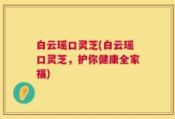 白云瑶口灵芝(白云瑶口灵芝，护你健康全家福)