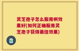 灵芝孢子怎么服用啊效果好(如何正确服用灵芝孢子获得最佳效果)