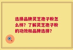 选择品牌灵芝孢子粉怎么样？了解灵芝孢子粉的功效和品牌选择？