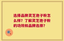 选择品牌灵芝孢子粉怎么样？了解灵芝孢子粉的功效和品牌选择？