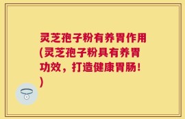 灵芝孢子粉有养胃作用(灵芝孢子粉具有养胃功效，打造健康胃肠！)