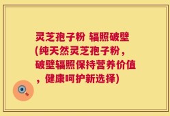 灵芝孢子粉 辐照破壁(纯天然灵芝孢子粉，破壁辐照保持营养价值，健康呵护新选择)