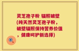 灵芝孢子粉 辐照破壁(纯天然灵芝孢子粉，破壁辐照保持营养价值，健康呵护新选择)