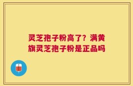 灵芝孢子粉高了？满黄旗灵芝孢子粉是正品吗