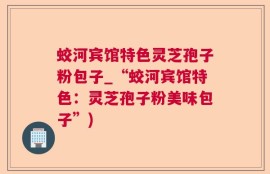 蛟河宾馆特色灵芝孢子粉包子_“蛟河宾馆特色：灵芝孢子粉美味包子”)