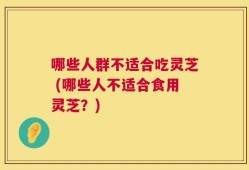 哪些人群不适合吃灵芝 (哪些人不适合食用灵芝？)