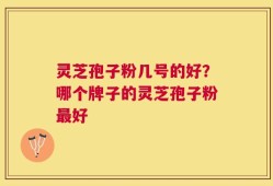 灵芝孢子粉几号的好？哪个牌子的灵芝孢子粉最好