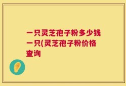 一只灵芝孢子粉多少钱一只(灵芝孢子粉价格查询