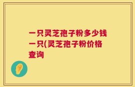 一只灵芝孢子粉多少钱一只(灵芝孢子粉价格查询
