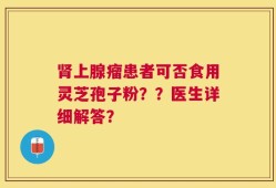肾上腺瘤患者可否食用灵芝孢子粉？？医生详细解答？