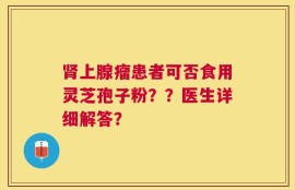 肾上腺瘤患者可否食用灵芝孢子粉？？医生详细解答？