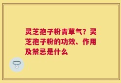 灵芝孢子粉青草气？灵芝孢子粉的功效、作用及禁忌是什么