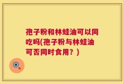 孢子粉和林蛙油可以同吃吗(孢子粉与林蛙油可否同时食用？)