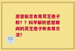 感冒能否食用灵芝孢子粉？？科学解析感冒期间的灵芝孢子粉食用方法？