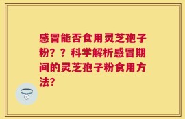 感冒能否食用灵芝孢子粉？？科学解析感冒期间的灵芝孢子粉食用方法？