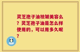 灵芝孢子油祛皱美容么？灵芝孢子油是怎么样使用的，可以用多久呢？