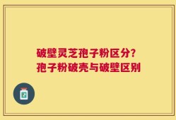破壁灵芝孢子粉区分？孢子粉破壳与破壁区别