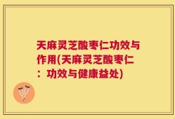 天麻灵芝酸枣仁功效与作用(天麻灵芝酸枣仁：功效与健康益处)