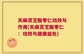 天麻灵芝酸枣仁功效与作用(天麻灵芝酸枣仁：功效与健康益处)