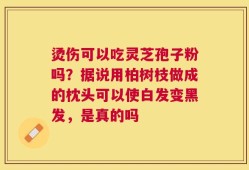 烫伤可以吃灵芝孢子粉吗？据说用柏树枝做成的枕头可以使白发变黑发，是真的吗