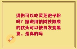 烫伤可以吃灵芝孢子粉吗？据说用柏树枝做成的枕头可以使白发变黑发，是真的吗