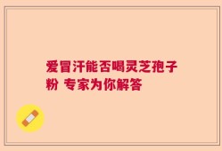 爱冒汗能否喝灵芝孢子粉 专家为你解答