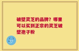 破壁灵芝的品牌？哪里可以买到正宗的灵芝破壁孢子粉
