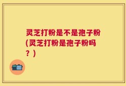 灵芝打粉是不是孢子粉(灵芝打粉是孢子粉吗？)