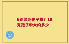 6克灵芝孢子粉？10克孢子粉大约多少