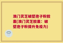 澳门灵芝破壁孢子粉胶囊(澳门灵芝胶囊：破壁孢子粉提升免疫力)