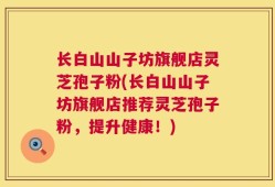 长白山山子坊旗舰店灵芝孢子粉(长白山山子坊旗舰店推荐灵芝孢子粉，提升健康！)